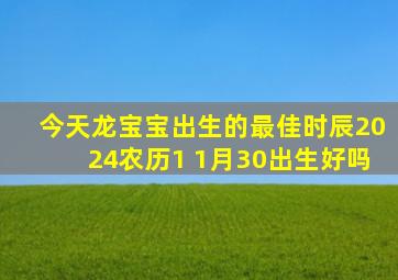 今天龙宝宝出生的最佳时辰2024农历1 1月30出生好吗